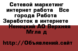 Сетевой маркетинг. интернет работа - Все города Работа » Заработок в интернете   . Ненецкий АО,Верхняя Мгла д.